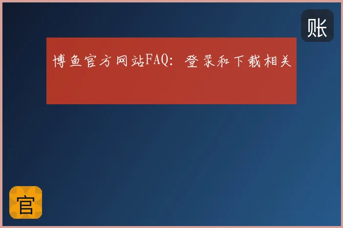 博鱼官方网站FAQ：登录和下载相关