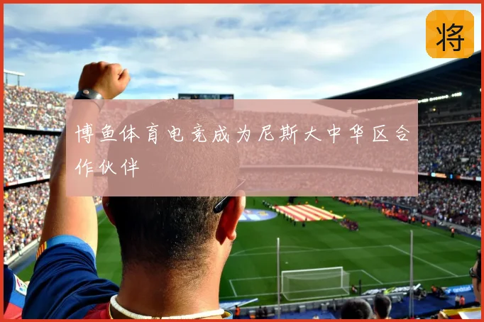 博鱼体育电竞成为尼斯大中华区合作伙伴