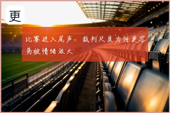 比赛进入尾声,裁判尺度为何更容易被情绪放大