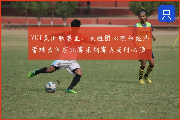 VCT美洲联赛里，决胜图心理和经济管理为何在比赛来到赛点局时必须一起考虑