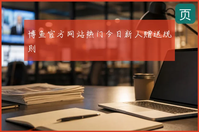 博鱼官方网站热门今日新人赠送规则