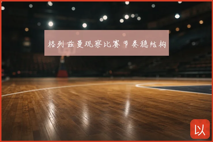 格列兹曼观察比赛节奏稳结构